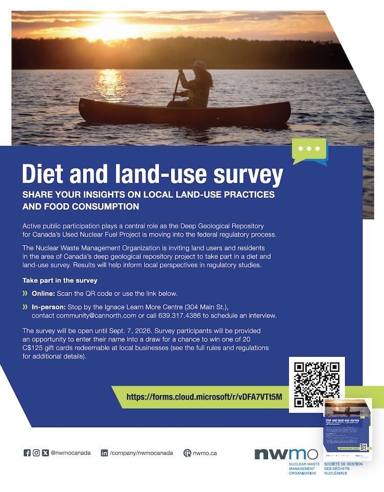 The Nuclear Waste Management Organization is inviting residents and land users in the area of Canada's proposed Deep Geological Repository for used nuclear fuel to participate in a Diet and Land-Use Survey. The information collected will help inform local perspectives as the project moves through the federal regulatory process.

The survey can be completed online or through an in-person interview at the Ignace Learn More Centre. It is open until September 7, 2026, and participants will have the opportunity to enter a draw to win one of twenty C$125 gift cards redeemable at local businesses.